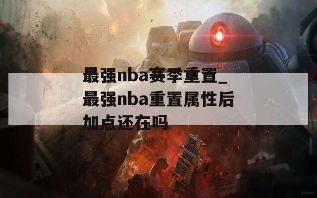 最强nba赛季重置_最强nba重置属性后加点还在吗