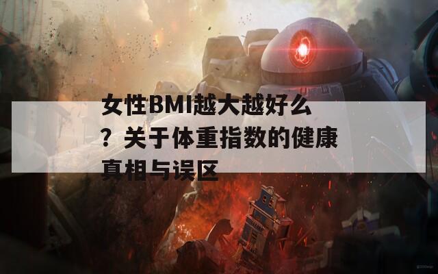 女性BMI越大越好么？关于体重指数的健康真相与误区