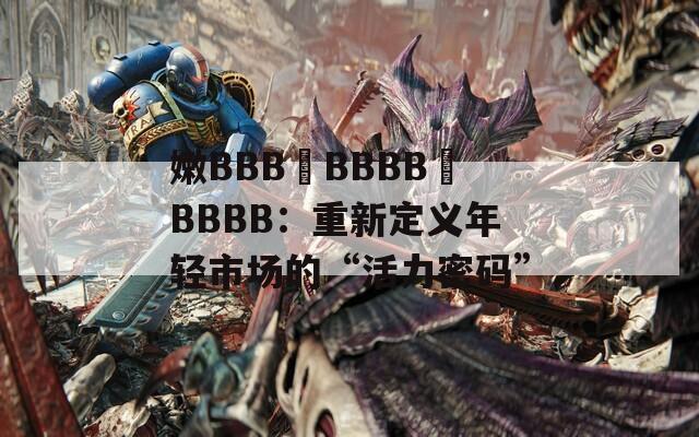 嫩BBB槡BBBB槡BBBB：重新定义年轻市场的“活力密码”