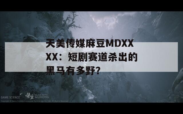 天美传媒麻豆MDXXXX：短剧赛道杀出的黑马有多野？  第1张