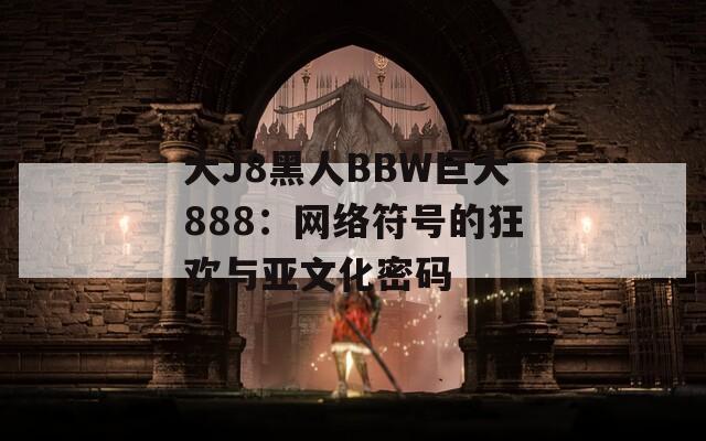 大J8黑人BBW巨大888：网络符号的狂欢与亚文化密码