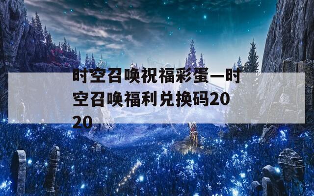 时空召唤祝福彩蛋—时空召唤福利兑换码2020