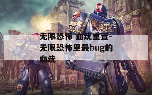 无限恐怖 血统重置-无限恐怖里最bug的血统