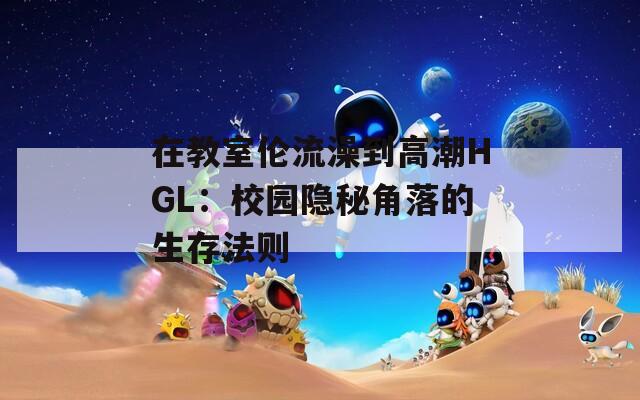 在教室伦流澡到高潮HGL：校园隐秘角落的生存法则