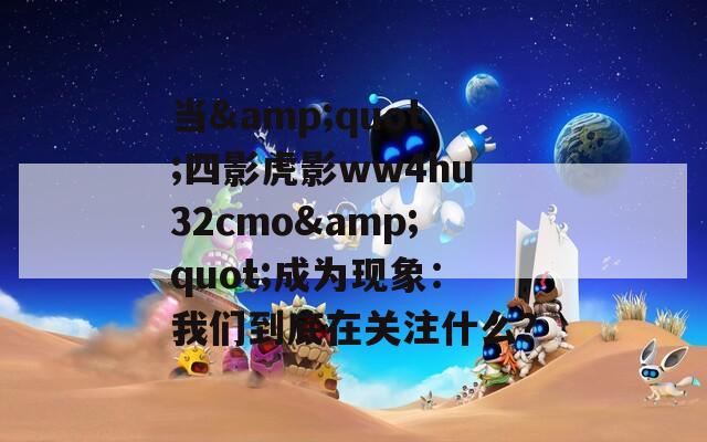 当&amp;quot;四影虎影ww4hu32cmo&amp;quot;成为现象：我们到底在关注什么？