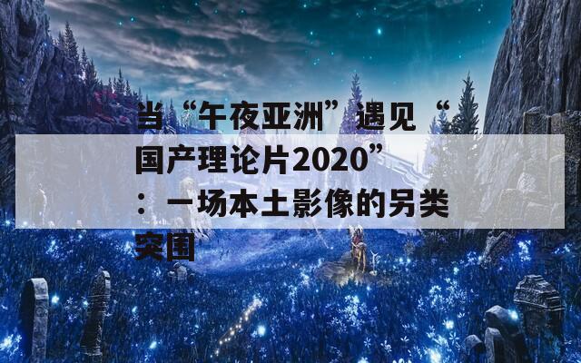 当“午夜亚洲”遇见“国产理论片2020”：一场本土影像的另类突围