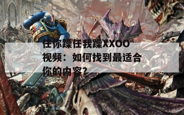 任你躁任我躁XXOO视频：如何找到最适合你的内容？  第1张