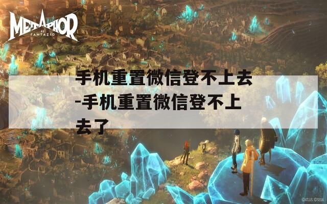 手机重置微信登不上去-手机重置微信登不上去了