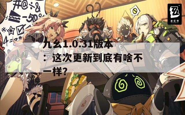 九幺1.0.31版本：这次更新到底有啥不一样？  第1张