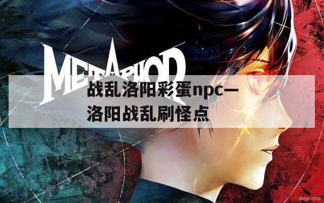 战乱洛阳彩蛋npc—洛阳战乱刷怪点  第1张