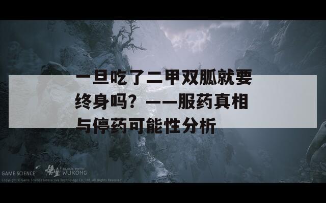 一旦吃了二甲双胍就要终身吗？——服药真相与停药可能性分析