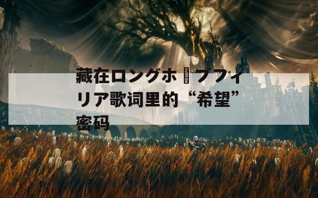 藏在ロングホーブフィリア歌词里的“希望”密码  第1张