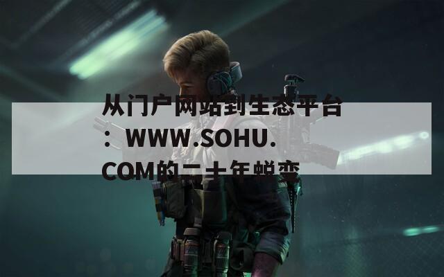 从门户网站到生态平台：WWW.SOHU.COM的二十年蜕变