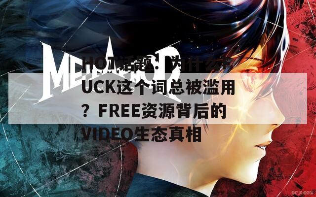 HOT话题：为什么FUCK这个词总被滥用？FREE资源背后的VIDEO生态真相