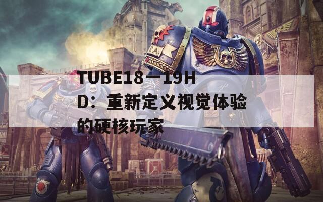 TUBE18一19HD：重新定义视觉体验的硬核玩家