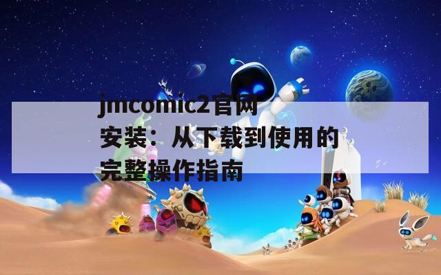 jmcomic2官网安装：从下载到使用的完整操作指南  第1张