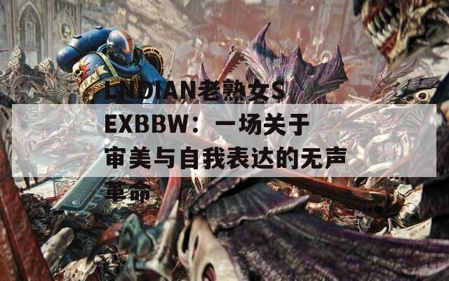 LNDIAN老熟女SEXBBW：一场关于审美与自我表达的无声革命  第1张