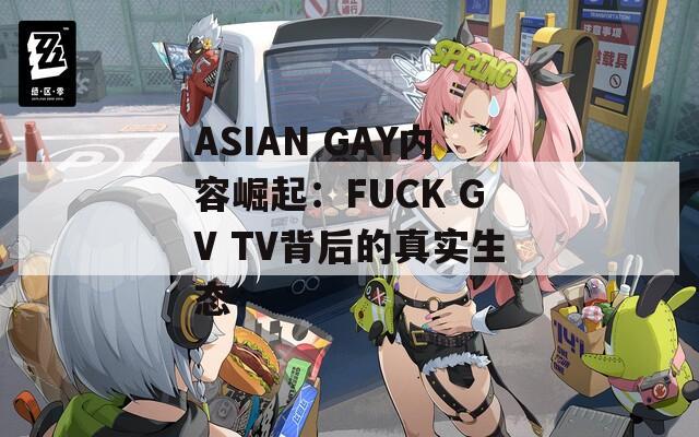 ASIAN GAY内容崛起：FUCK GV TV背后的真实生态