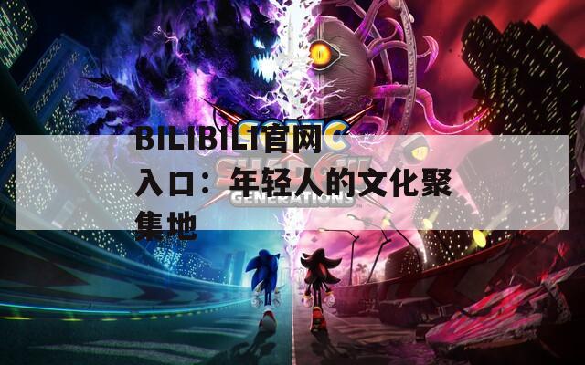 BILIBILI官网入口：年轻人的文化聚集地