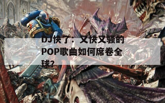 DJ快了：又快又骚的POP歌曲如何席卷全球？