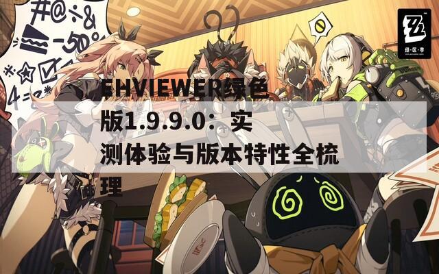 EHVIEWER绿色版1.9.9.0：实测体验与版本特性全梳理