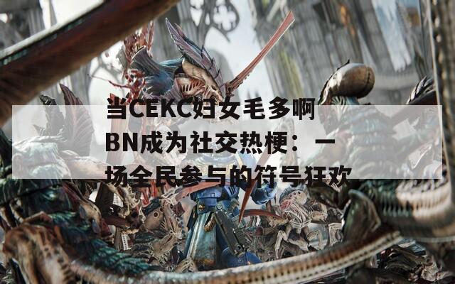 当CEKC妇女毛多啊BN成为社交热梗：一场全民参与的符号狂欢