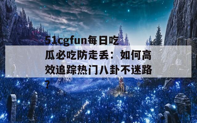 51cgfun每日吃瓜必吃防走丢：如何高效追踪热门八卦不迷路？