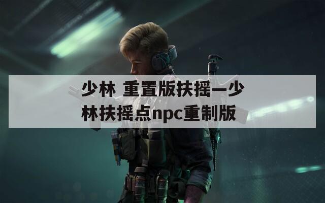 少林 重置版扶摇—少林扶摇点npc重制版