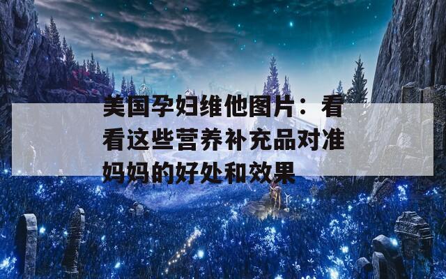 美国孕妇维他图片：看看这些营养补充品对准妈妈的好处和效果  第1张