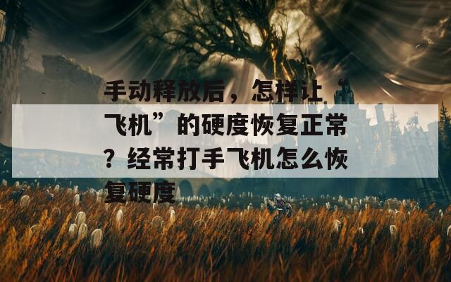 手动释放后，怎样让“飞机”的硬度恢复正常？经常打手飞机怎么恢复硬度  第1张