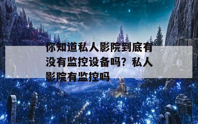 你知道私人影院到底有没有监控设备吗？私人影院有监控吗