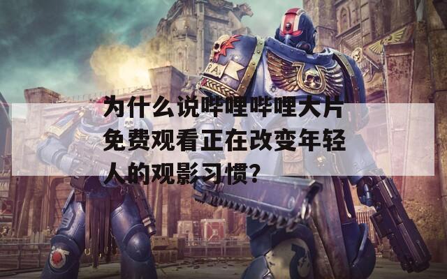 为什么说哔哩哔哩大片免费观看正在改变年轻人的观影习惯？