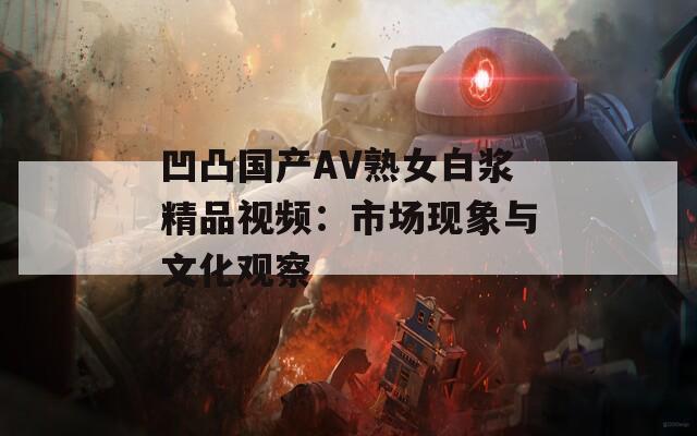 凹凸国产AV熟女白浆精品视频：市场现象与文化观察