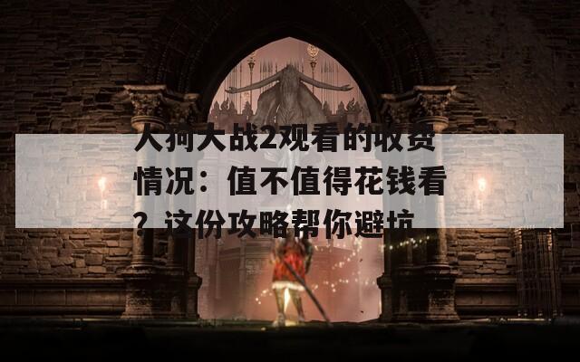 人狗大战2观看的收费情况：值不值得花钱看？这份攻略帮你避坑