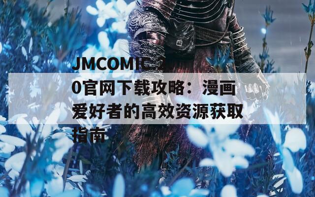 JMCOMIC.2.0官网下载攻略：漫画爱好者的高效资源获取指南