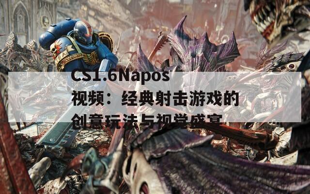 CS1.6Napos视频：经典射击游戏的创意玩法与视觉盛宴