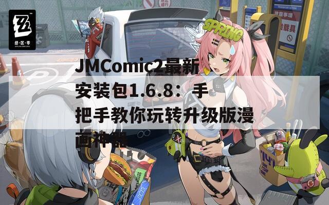 JMComic2最新安装包1.6.8：手把手教你玩转升级版漫画神器