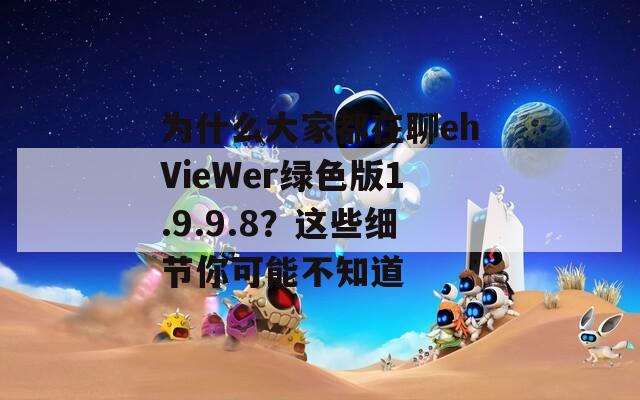 为什么大家都在聊ehVieWer绿色版1.9.9.8？这些细节你可能不知道