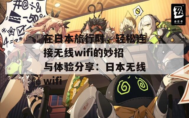 在日本旅行时，轻松连接无线wifi的妙招与体验分享：日本无线wifi