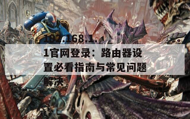 192.168.1.1官网登录：路由器设置必看指南与常见问题解决