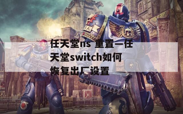 任天堂ns 重置—任天堂switch如何恢复出厂设置