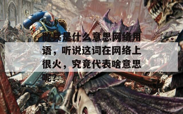 散兵是什么意思网络用语，听说这词在网络上很火，究竟代表啥意思呢？