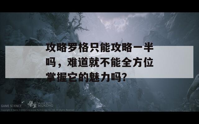 攻略罗格只能攻略一半吗，难道就不能全方位掌握它的魅力吗？  第1张