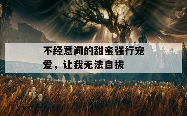 不经意间的甜蜜强行宠爱，让我无法自拔  第1张