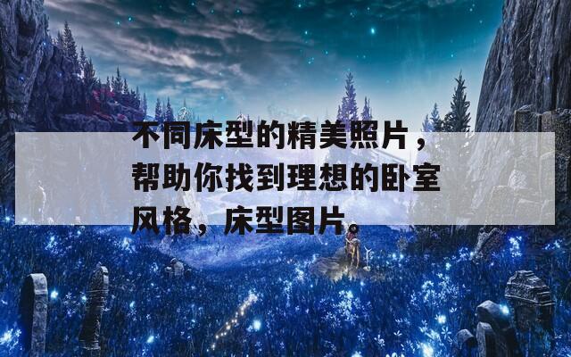 不同床型的精美照片，帮助你找到理想的卧室风格，床型图片。  第1张