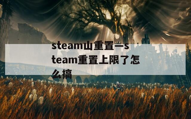 steam山重置—steam重置上限了怎么搞  第1张