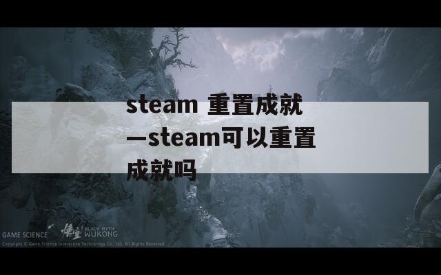 steam 重置成就—steam可以重置成就吗