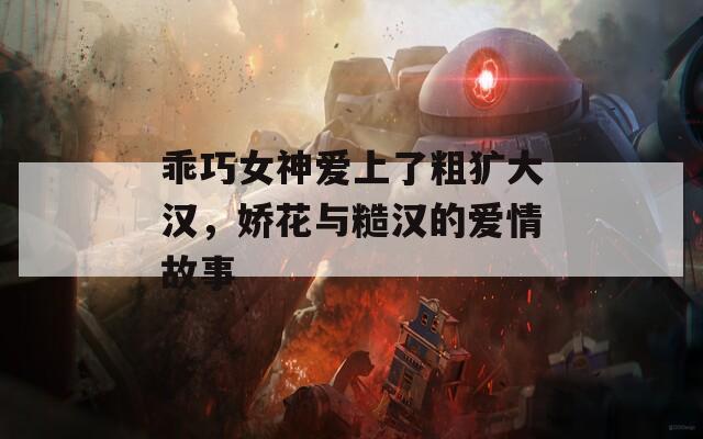 乖巧女神爱上了粗犷大汉，娇花与糙汉的爱情故事  第1张