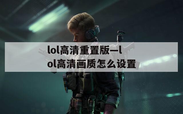 lol高清重置版—lol高清画质怎么设置