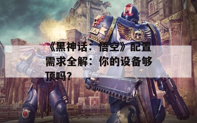 《黑神话：悟空》配置需求全解：你的设备够顶吗？  第1张